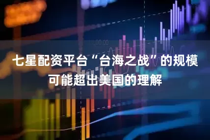 七星配资平台“台海之战”的规模可能超出美国的理解