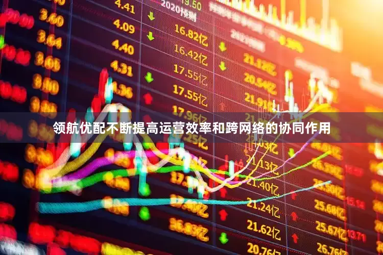 领航优配不断提高运营效率和跨网络的协同作用