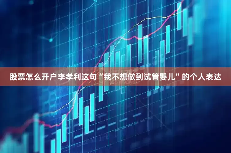 股票怎么开户李孝利这句“我不想做到试管婴儿”的个人表达