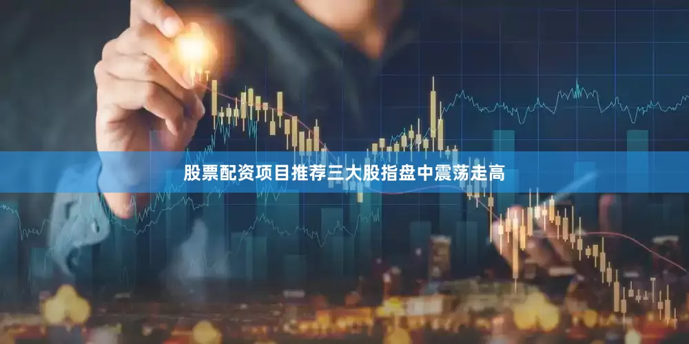 股票配资项目推荐三大股指盘中震荡走高
