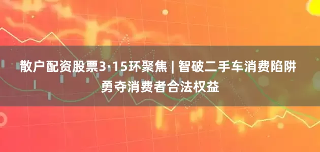 散户配资股票3·15环聚焦 | 智破二手车消费陷阱 勇夺消费者合法权益