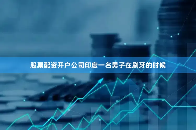 股票配资开户公司印度一名男子在刷牙的时候