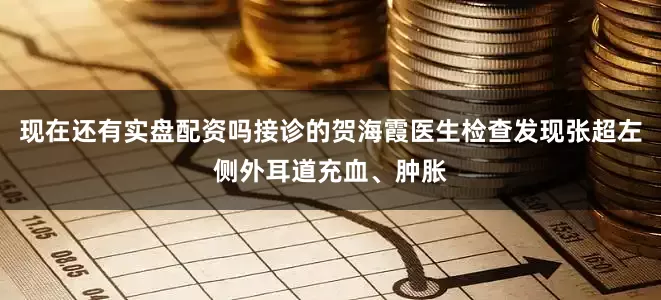 现在还有实盘配资吗接诊的贺海霞医生检查发现张超左侧外耳道充血、肿胀