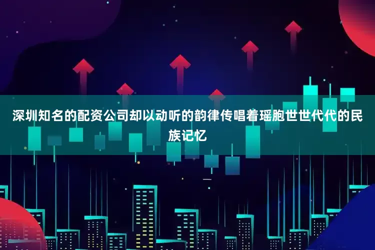 深圳知名的配资公司却以动听的韵律传唱着瑶胞世世代代的民族记忆