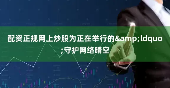 配资正规网上炒股为正在举行的&ldquo;守护网络晴空