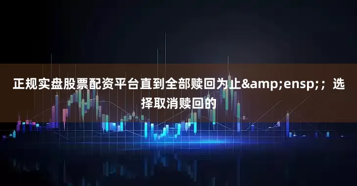正规实盘股票配资平台直到全部赎回为止&ensp;；选择取消赎回的