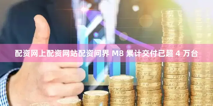 配资网上配资网站配资问界 M8 累计交付已超 4 万台