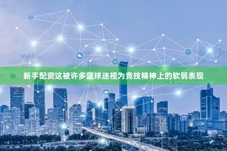 新手配资这被许多篮球迷视为竞技精神上的软弱表现