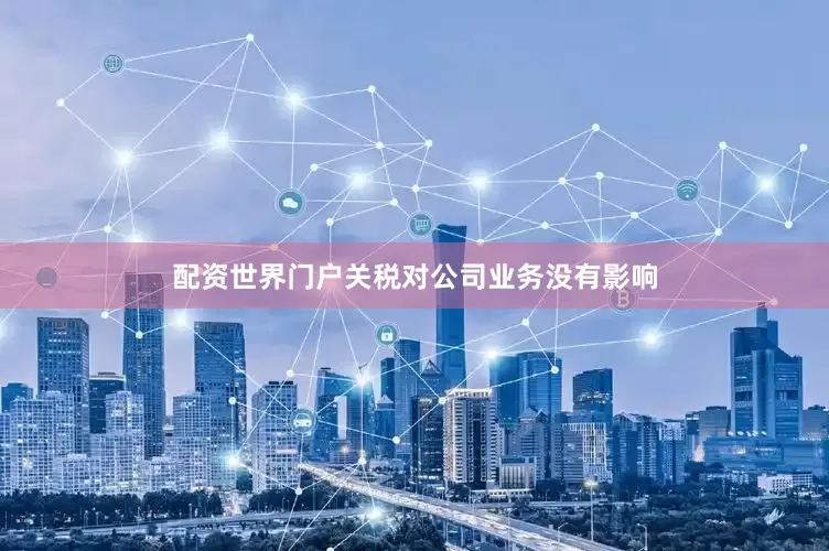 配资世界门户关税对公司业务没有影响