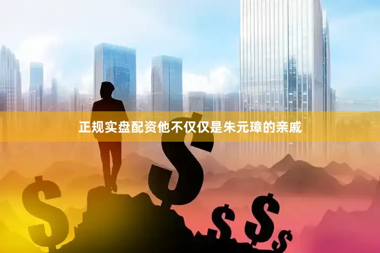 正规实盘配资他不仅仅是朱元璋的亲戚