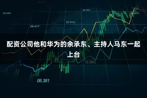 配资公司他和华为的余承东、主持人马东一起上台