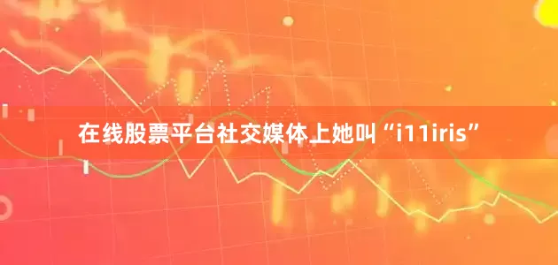 在线股票平台社交媒体上她叫“i11iris”