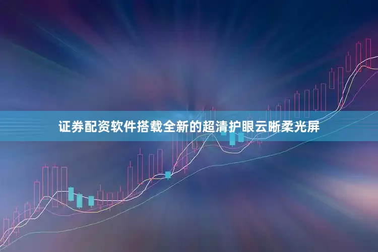 证券配资软件搭载全新的超清护眼云晰柔光屏