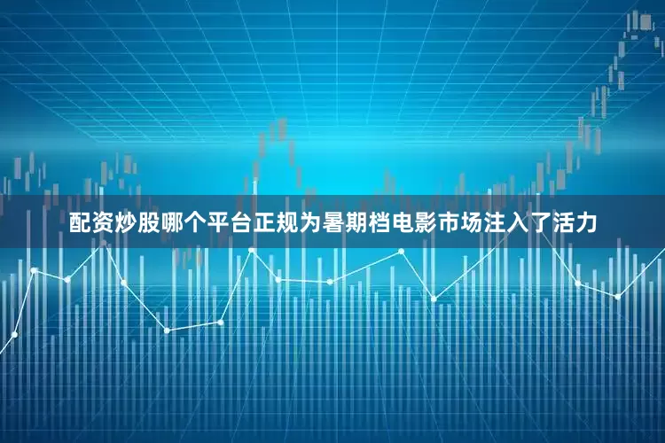 配资炒股哪个平台正规为暑期档电影市场注入了活力
