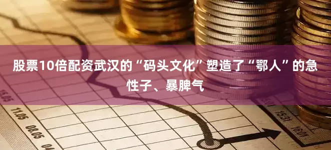 股票10倍配资武汉的“码头文化”塑造了“鄂人”的急性子、暴脾气