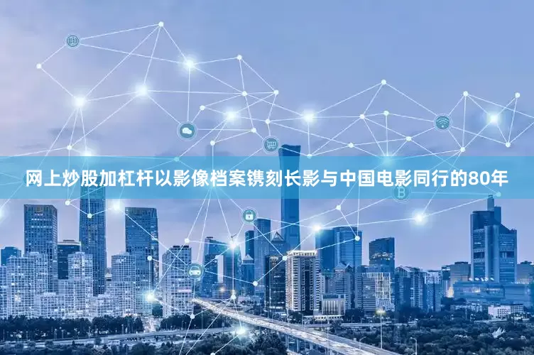 网上炒股加杠杆以影像档案镌刻长影与中国电影同行的80年