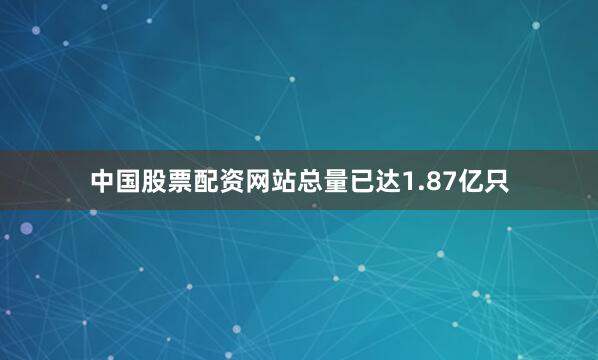 中国股票配资网站总量已达1.87亿只