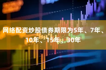 网络配资炒股债券期限为5年、7年、10年、15年、30年