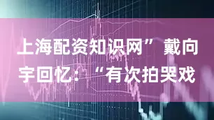 上海配资知识网” 戴向宇回忆：“有次拍哭戏