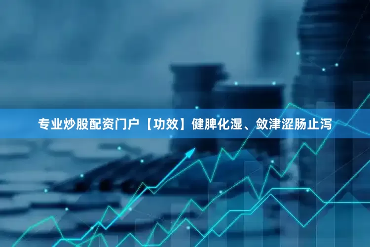 专业炒股配资门户【功效】健脾化湿、敛津涩肠止泻