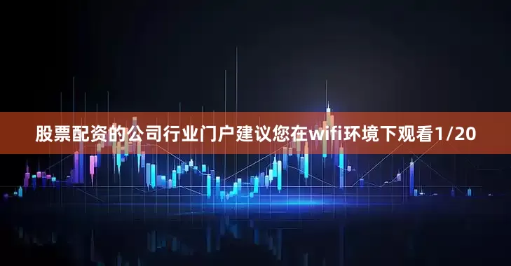 股票配资的公司行业门户建议您在wifi环境下观看1/20