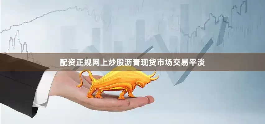 配资正规网上炒股沥青现货市场交易平淡