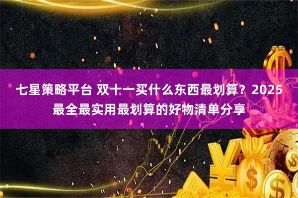 七星策略平台 双十一买什么东西最划算？2025最全最实用最划算的好物清单分享