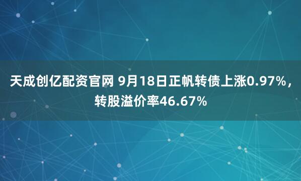 天成创亿配资官网 9月18日正帆转债上涨0.97%，转股溢价率46.67%