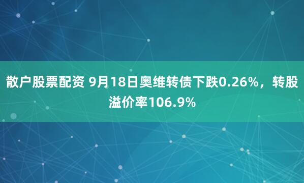 散户股票配资 9月18日奥维转债下跌0.26%，转股溢价率106.9%