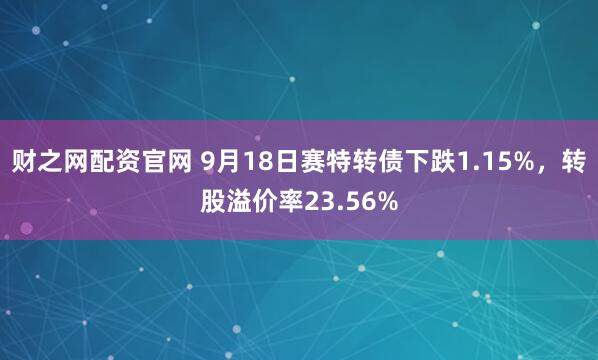 财之网配资官网 9月18日赛特转债下跌1.15%，转股溢价率23.56%