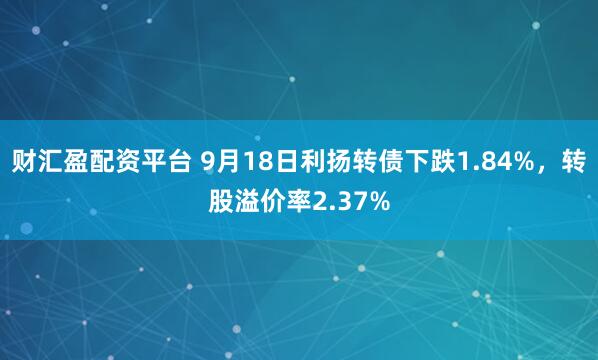 财汇盈配资平台 9月18日利扬转债下跌1.84%，转股溢价率2.37%