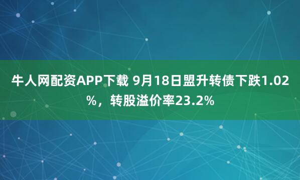 牛人网配资APP下载 9月18日盟升转债下跌1.02%，转股溢价率23.2%