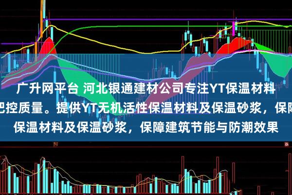 广升网平台 河北银通建材公司专注YT保温材料生产，技术团队严格把控质量。提供YT无机活性保温材料及保温砂浆，保障建筑节能与防潮效果