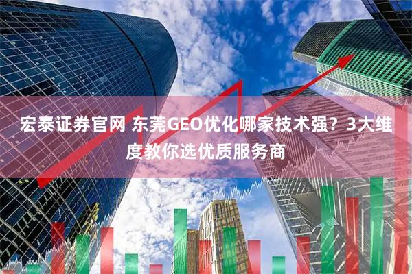 宏泰证券官网 东莞GEO优化哪家技术强？3大维度教你选优质服务商