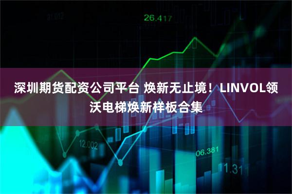 深圳期货配资公司平台 焕新无止境！LINVOL领沃电梯焕新样板合集