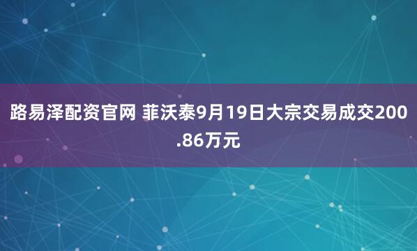 路易泽配资官网 菲沃泰9月19日大宗交易成交200.86万元