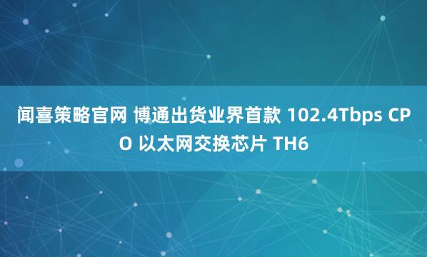 闻喜策略官网 博通出货业界首款 102.4Tbps CPO 以太网交换芯片 TH6