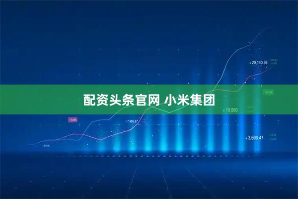 配资头条官网 小米集团