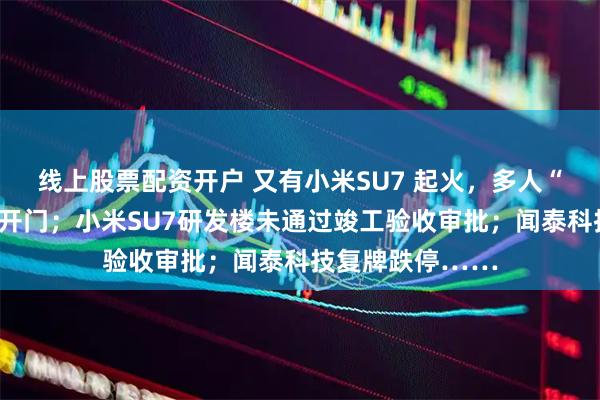 线上股票配资开户 又有小米SU7 起火，多人“拳打脚踢”打不开门；小米SU7研发楼未通过竣工验收审批；闻泰科技复牌跌停……