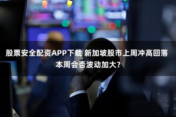 股票安全配资APP下载 新加坡股市上周冲高回落 本周会否波动加大？