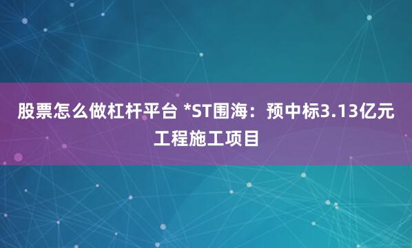 股票怎么做杠杆平台 *ST围海：预中标3.13亿元工程施工项目