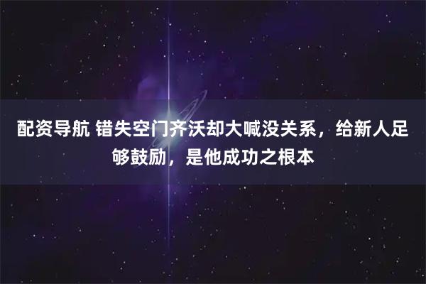 配资导航 错失空门齐沃却大喊没关系，给新人足够鼓励，是他成功之根本