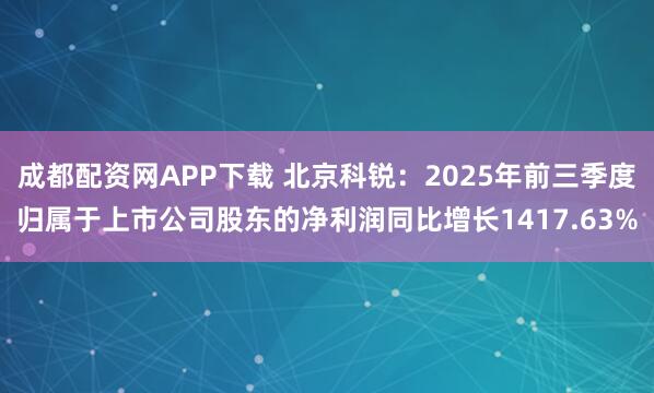 成都配资网APP下载 北京科锐：2025年前三季度归属于上市公司股东的净利润同比增长1417.63%