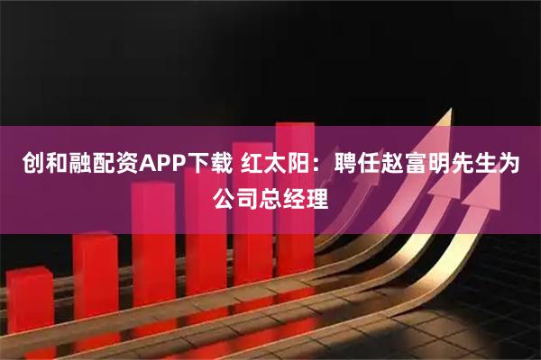 创和融配资APP下载 红太阳：聘任赵富明先生为公司总经理