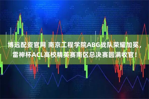博远配资官网 南京工程学院ABG战队荣耀加冕，雷神杯ACL高校精英赛南区总决赛圆满收官！