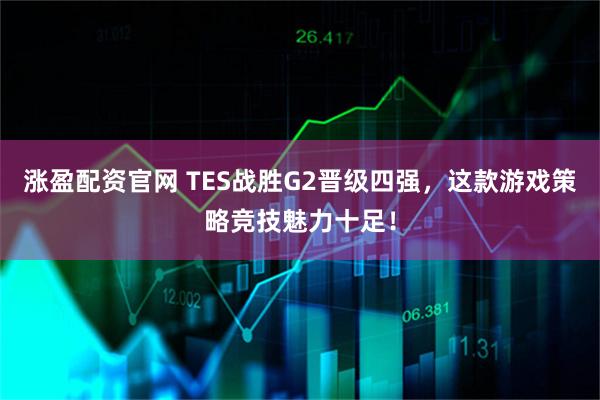 涨盈配资官网 TES战胜G2晋级四强，这款游戏策略竞技魅力十足！
