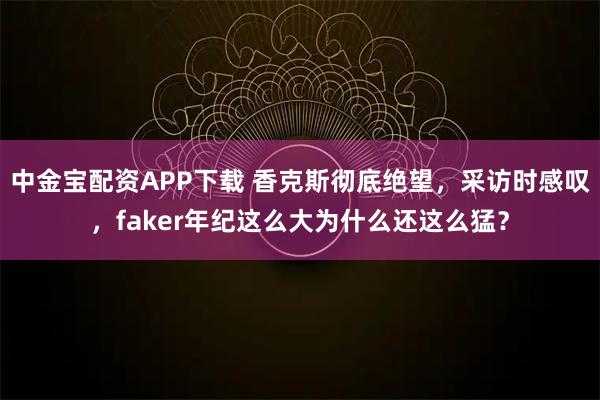 中金宝配资APP下载 香克斯彻底绝望，采访时感叹，faker年纪这么大为什么还这么猛？