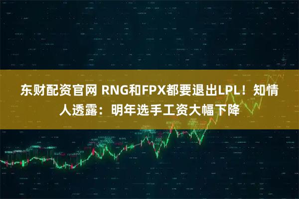 东财配资官网 RNG和FPX都要退出LPL！知情人透露：明年选手工资大幅下降
