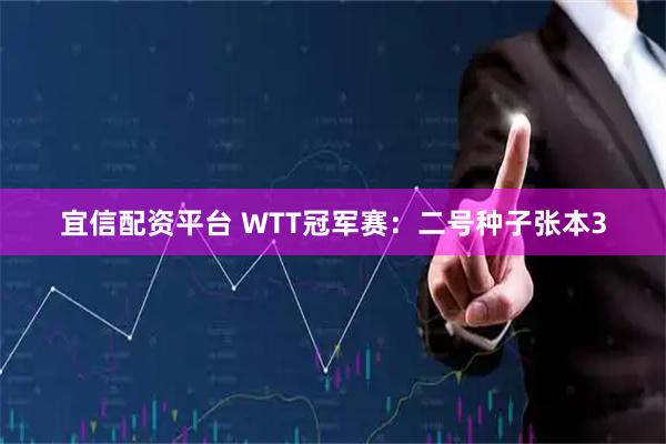 宜信配资平台 WTT冠军赛：二号种子张本3