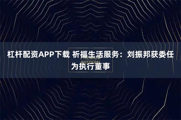 杠杆配资APP下载 祈福生活服务：刘振邦获委任为执行董事